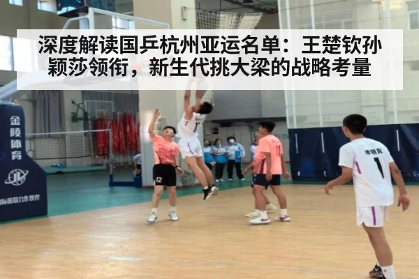 深度解读国乒杭州亚运名单：王楚钦孙颖莎领衔，新生代挑大梁的战略考量
