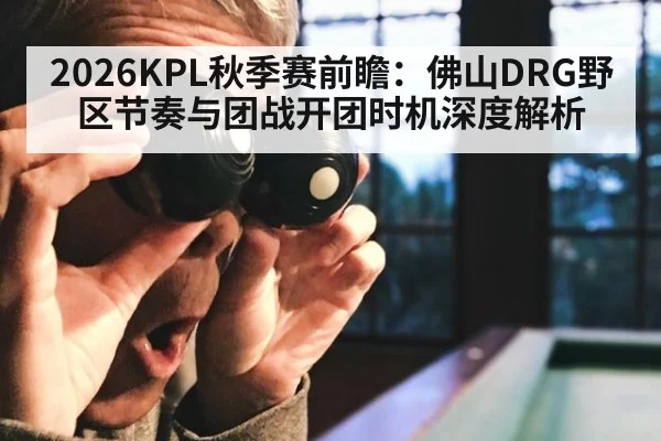 2026KPL秋季赛前瞻:佛山DRG野区节奏与团战开团时机深度解析