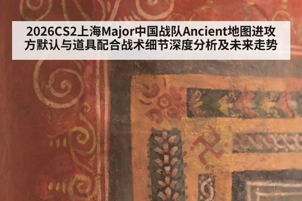 2026CS2上海Major中国战队Ancient地图进攻方默认与道具配合战术细节深度分析及未来走势