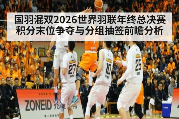 国羽混双2026世界羽联年终总决赛积分末位争夺与分组抽签前瞻分析