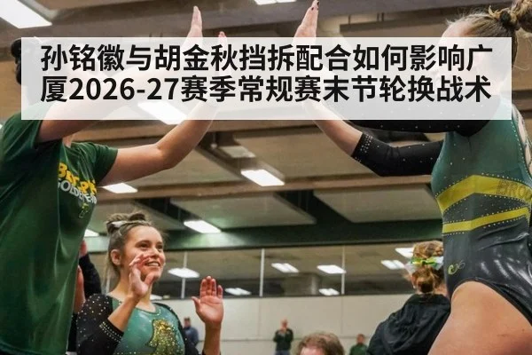 孙铭徽与胡金秋挡拆配合如何影响广厦2026-27赛季常规赛末节轮换战术